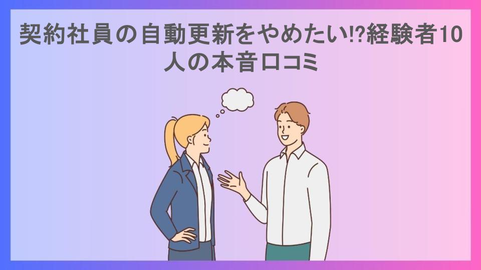 契約社員の自動更新をやめたい!?経験者10人の本音口コミ